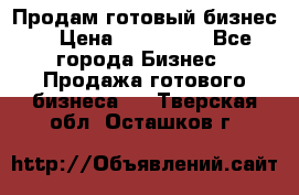 Продам готовый бизнес  › Цена ­ 220 000 - Все города Бизнес » Продажа готового бизнеса   . Тверская обл.,Осташков г.